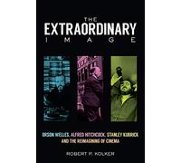 The Extraordinary Image: Orson Welles, Alfred Hitchcock, Stanley Kubrick, and the Reimagining of Cinema