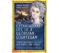 The Extraordinary Life of a Georgian Courtesan: Grace Dalrymple Elliott, her family, and friends