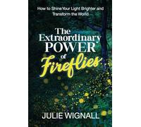 The Extraordinary Power of Fireflies: How to Shine Your Light Brighter and Transform the World
