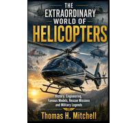 The Extraordinary World Of Helicopters: History, Engineering , Famous Models , Rescue Missions and Military Legends
