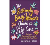 The Extremely Busy Woman's Guide to Self-Care: Do Less, Achieve More, and Live the Life You Want