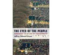The Eyes of the People: Democracy in an Age of Spectatorship by Jeffrey Edward G