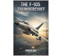The F-105 Thunderchief: The Evolution, Engineering, and Combat History of a Supersonic Bomber (The Sky Titans Chronicles)