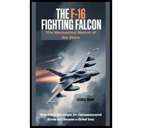 The F-16 Fighting Falcon : The Mechanical Marvel of the Skies: How This Lightweight Jet Outmaneuvered Rivals and Became a Global Icon (Wings & Wheels Chronicles)