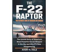 The F-22 Raptor - The Ultimate King of Modern Air Combat: The Untold Story of America's Most Powerful Secret Weapon in the Sky and Why It’s Now ... of the World’s Legendary Aircraft.)