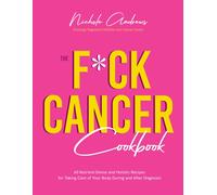 The F*ck Cancer Cookbook : 60 Nutrient-Dense and Holistic Recipes for Taking Care of Your Body During and After Diagnosis