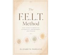 The F.E.L.T. Method: Four Steps to Embodying Authenticity, Empowerment, and Freedom
