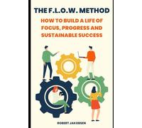 The F.L.O.W. Method: How to Build a Life of Focus, Progress and Sustainable Success