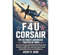 THE F4U CORSAIR: THE ULTIMATE AMERICAN FIGHTER OF WWII: Uncover the Secrets Behind the Plane That Became a WWII Hero and How the Corsair Symbolized ... of the World’s Legendary Aircraft.)