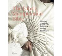The Fabric Manipulation Bible : Pleating, Gathering, Cutting & Stuffing Techniques