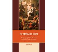 The Fabricated Christ: Confronting What We Know About Jesus and the Gospels