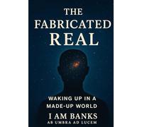 The Fabricated Real: Waking Up in a Made-Up World: How Language, Labels, and Logic Shape a Universe That Never Asked to Be Understood