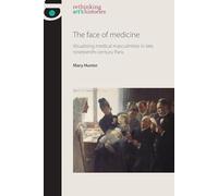The Face of Medicine: Visualising Medical Masculinities in Late Nineteenth-Century Paris (Rethinking Art's Histories)