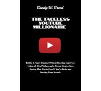 The Faceless YouTube Millionaire: Build a 6-Figure Channel Without Showing Your Face, Using AI, Viral Niches, and a Proven Step-by-Step System That Works Even If You're Broke and Starting From Scratch