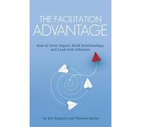 The Facilitation Advantage: How to Drive Impact, Build Relationships, and Lead with Influence