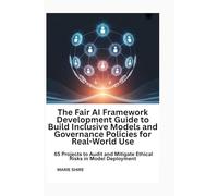 The Fair AI Framework Development Guide to Build Inclusive Models and Governance Policies for Real-World Use: 65 Projects to Audit and Mitigate Ethical Risks in Model Deployment