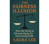 The Fairness Illusion: How the Myth of Fairness Keeps Us from Living Fully
