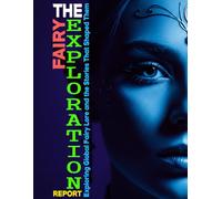 THE FAIRY EXPLORATION REPORT Exploring Global Fairy Lore and the Stories That Shaped Them: Fairy Folklore, Magical Creatures, and Legends from Around the World