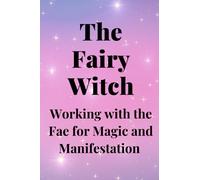 The Fairy Witch: Working with the Fae for Magic and Manifestation