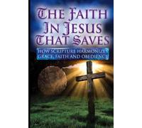 THE FAITH IN JESUS THAT SAVES: HOW SCRIPTURE HARMONIZES GRACE, FAITH AND OBEDIENCE (You've Been Lied To: The Fourth Watch Ultimate Guide for Truth ... for the Unadulterated Truth of THE WORD)
