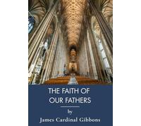 The Faith of Our Fathers: Catholic Doctrine Defended Through Scripture and History (Annotated)