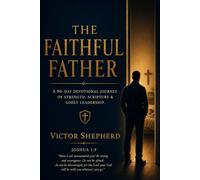 The Faithful Father: A 90-Day Devotional Journey of Strength, Scripture & Godly Leadership: Daily Readings for Christian Dads Who Want to Lead with Faith, Integrity, and Presence