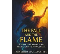 The Fall and the Flame: Sophia, the Aeons, and the Return to Wholeness (The Aeonic Mysteries: Hidden Gospels & Lost Truths of the Soul)