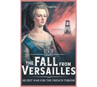 The Fall from Versailles: Secret War for the French Throne: Louis XVI, Marie Antoinette, and the Secret Diplomacy That Doomed the French Monarchy