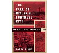 The Fall of Hitler's Fortress City: The Battle for Konigsberg, 1945