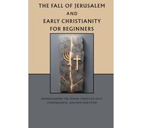 The Fall Of Jerusalem And Early Christianity For Beginners: Understanding the Jewish-Christian Split, Consequences, and New Direction