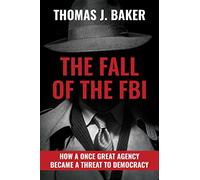 The Fall of the FBI: How a Once Great Agency Became a Threat to Democracy