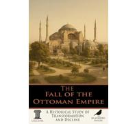 The Fall of the Ottoman Empire: A Historical Study of Transformation and Decline (Collapse - The End of Things)
