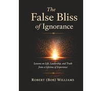 The False Bliss Of Ignorance: Lessons on Life, Leadership, and Truth from a Lifetime of Experience (Expanded Second Edition)