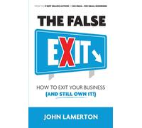 The False EXIT: How to Exit Your Business (and Still Own It!) (Small Business Books from John Lamerton)