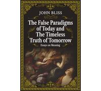 The False Paradigms of Today and the Timeless Truth of Tomorrow: Essays on Meaning