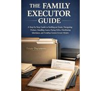THE FAMILY EXECUTOR GUIDE: A Step by Step Guide to Settling an Estate, Navigating Probate, Handling Assets, Paying Debts, Distributing Inheritance, and Avoiding Common Executor Mistakes