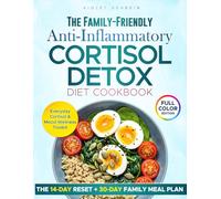 The Family-Friendly Anti-Inflammatory Cortisol Detox Diet Cookbook: Simple Meals and Everyday Routines to Reduce Cortisol, Boost Mental Clarity & Support Long-Term Wellness for You and Your Family