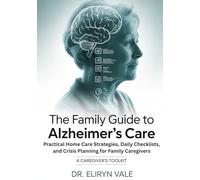 THE FAMILY GUIDE TO ALZHEIMER’S CARE: Practical Home Care Strategies, Daily Checklists, and Crisis Planning for Family Caregivers; A caregiver's Toolkit