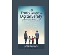 The Family Guide to Digital Safety: Protecting Privacy, Devices and Children in the Modern Online World