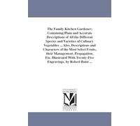 The family kitchen gardener; containing plain and accurate descriptions of all the different species and varieties of culinary vegetables ... Also, ... wit (Michigan Historical Reprint Series)