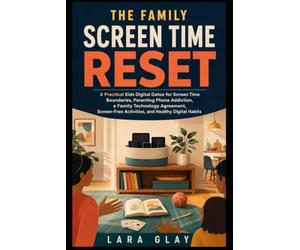 The Family Screen Time Reset: A Practical Kids Digital Detox for Screen Time Boundaries, Parenting Phone Addiction, a Family Technology Agreement, Screen-Free Activities, and Healthy Digital Habits