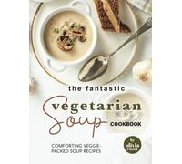 The Fantastic Vegetarian Soup Cookbook: Comforting Veggie-Packed Soup Recipes