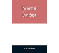The farmer's own book; or, Family receipts for the husbandman and housewife; being a compilation of the very best receipts on agriculture, gardening, ... with rules for keeping farmers' accounts