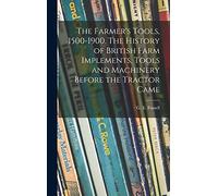 The Farmer's Tools, 1500-1900. The History of British Farm Implements, Tools and Machinery Before the Tractor Came