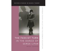 The Fascist Turn in the Dance of Serge Lifar: Interwar French Ballet and the German Occupation (Oxford Studies in Dance Theory)
