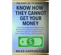 THE FAST GO-TO GUIDE TO KNOW HOW THEY CANNOT GET YOUR MONEY: A Short Easy Independent Beginner's User Manual That Cracks The Sneaky Economics Behind ... More of What You Earn…With Tips And Tricks.
