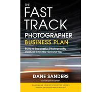 The Fast Track Photographer Business Plan: Build a Successful Photography Venture from the Ground Up