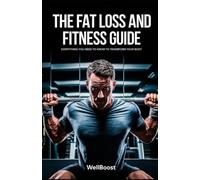 THE FAT LOSS AND FITNESS GUIDE: EVERYTHING YOU NEED TO KNOW TO TRANSFORM YOUR BODY