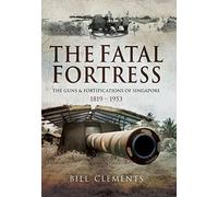The Fatal Fortress: The Guns and Fortifications of Singapore 1819 - 1956: The Guns and Fortifications of Singapore 1819 - 1953