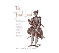 The Fatal Land: War, Empire, and the Highland Soldier in British America (The Lewis Walpole Series in Eighteenth-century Culture & History)